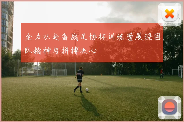 全力以赴备战足协杯训练营展现团队精神与拼搏决心