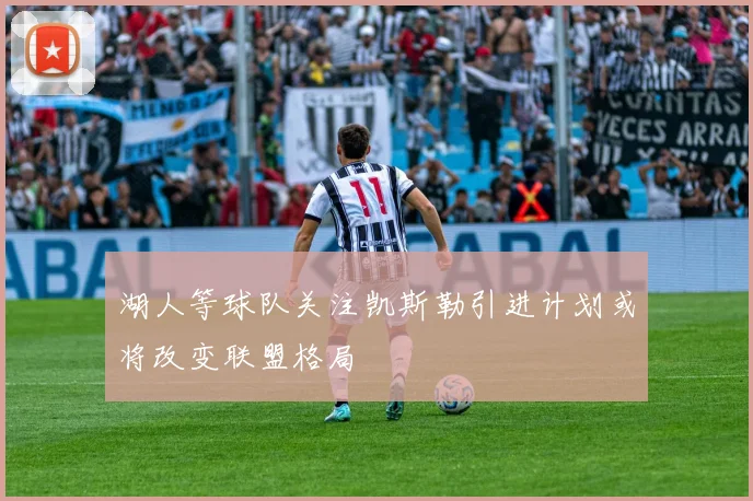湖人等球队关注凯斯勒引进计划或将改变联盟格局
