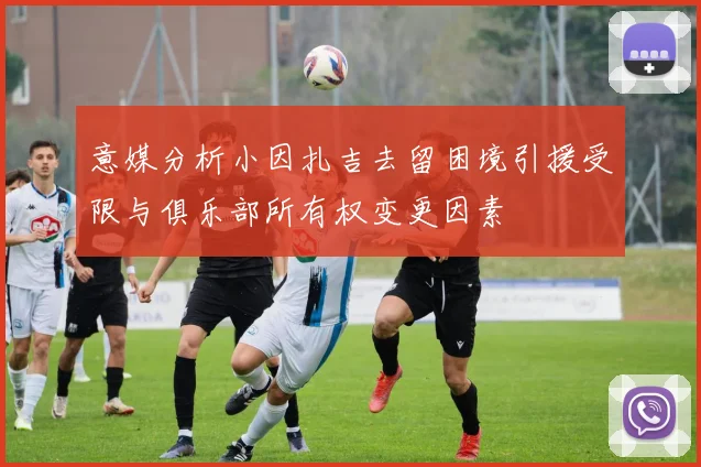 意媒分析小因扎吉去留困境引援受限与俱乐部所有权变更因素