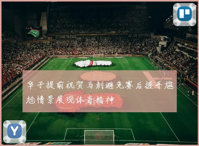 华子提前祝贺马刺避免赛后握手尴尬情景展现体育精神