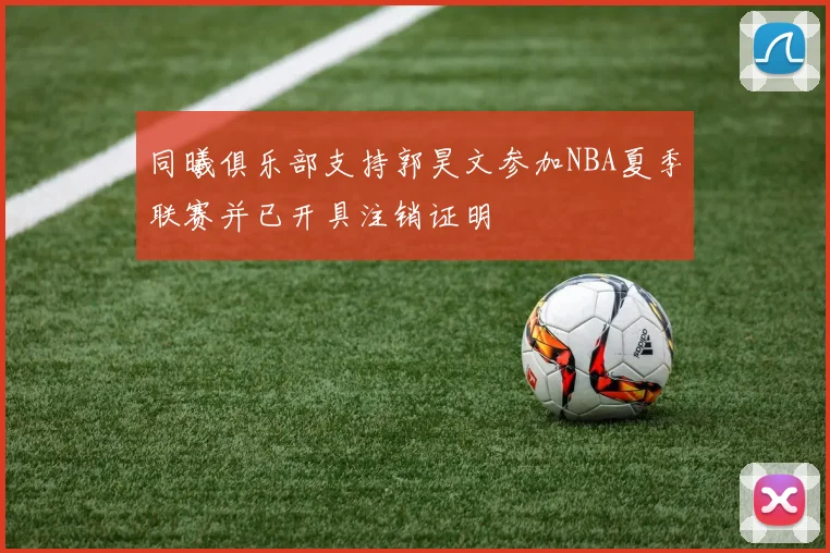 同曦俱乐部支持郭昊文参加NBA夏季联赛并已开具注销证明