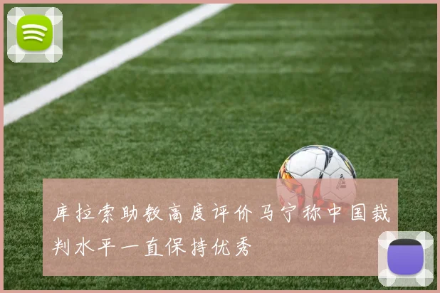 库拉索助教高度评价马宁称中国裁判水平一直保持优秀