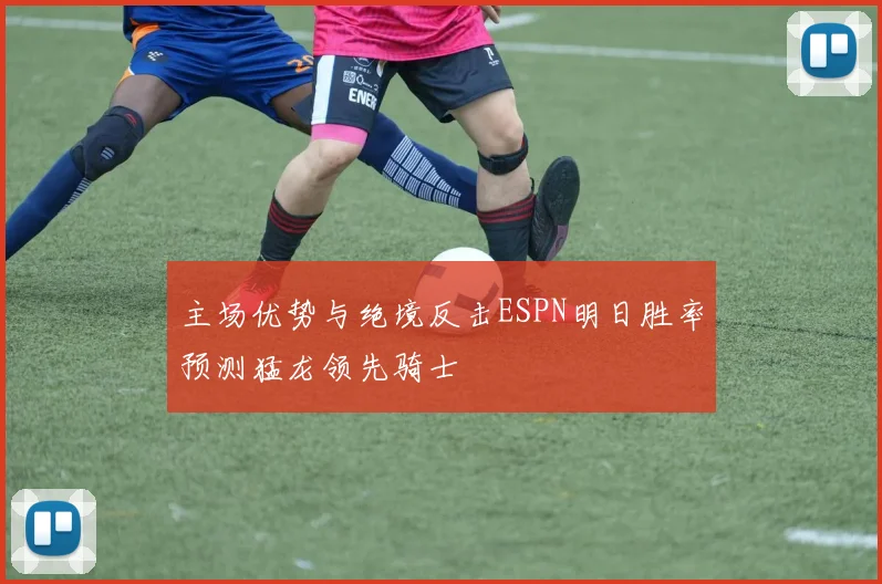 主场优势与绝境反击ESPN明日胜率预测猛龙领先骑士