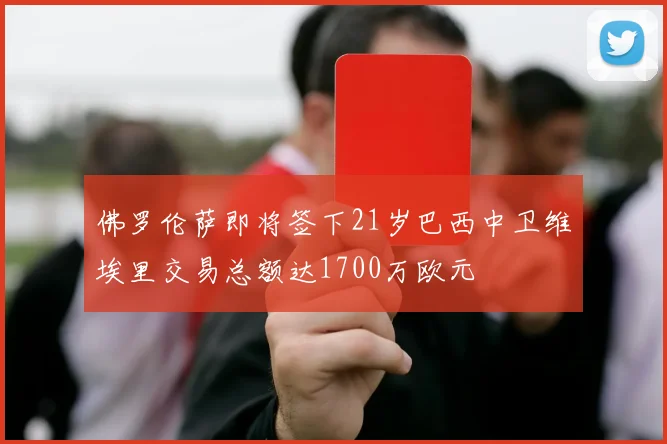 佛罗伦萨即将签下21岁巴西中卫维埃里交易总额达1700万欧元