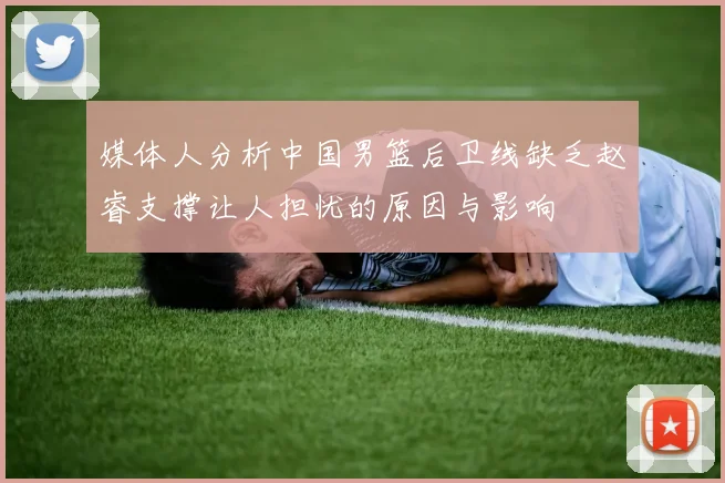 媒体人分析中国男篮后卫线缺乏赵睿支撑让人担忧的原因与影响