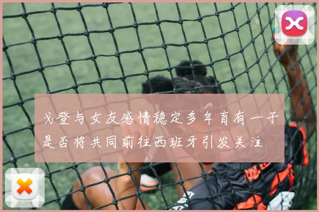 戈登与女友感情稳定多年育有一子是否将共同前往西班牙引发关注
