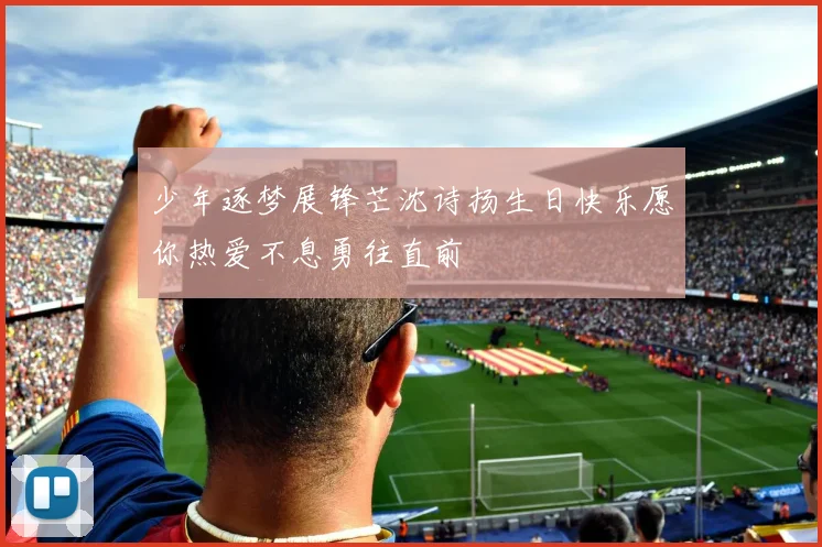 少年逐梦展锋芒沈诗扬生日快乐愿你热爱不息勇往直前